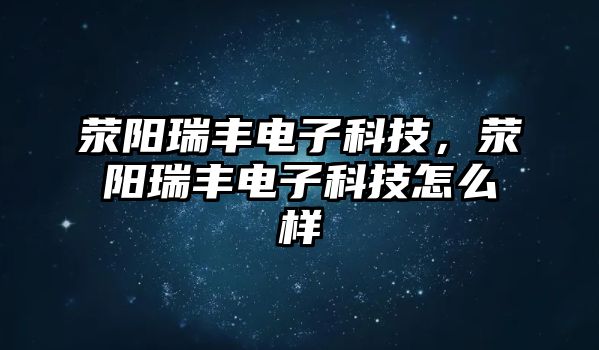 滎陽(yáng)瑞豐電子科技，滎陽(yáng)瑞豐電子科技怎么樣