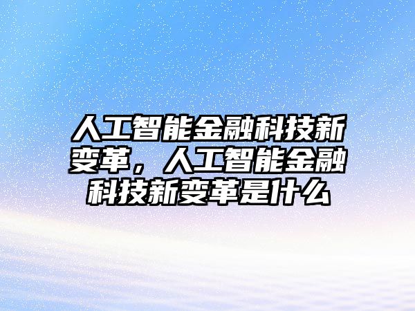 人工智能金融科技新變革，人工智能金融科技新變革是什么