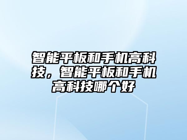 智能平板和手機高科技，智能平板和手機高科技哪個好