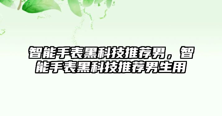 智能手表黑科技推薦男，智能手表黑科技推薦男生用