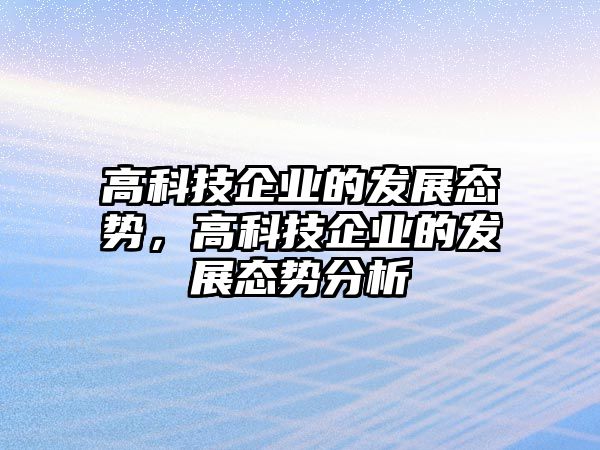 高科技企業(yè)的發(fā)展態(tài)勢，高科技企業(yè)的發(fā)展態(tài)勢分析