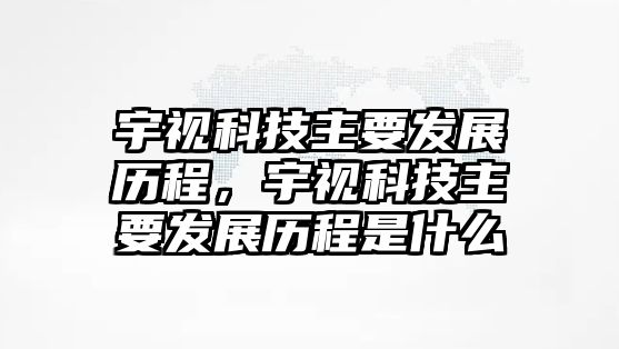 宇視科技主要發(fā)展歷程，宇視科技主要發(fā)展歷程是什么