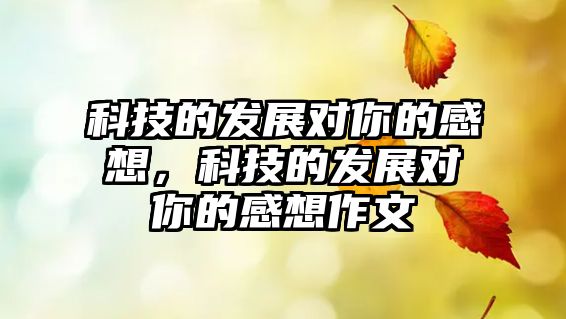 科技的發(fā)展對你的感想，科技的發(fā)展對你的感想作文