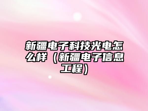 新疆電子科技光電怎么樣（新疆電子信息工程）