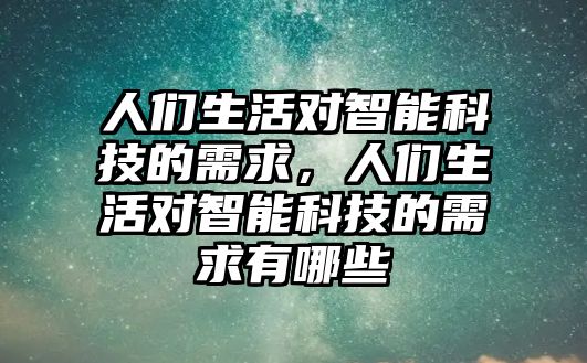 人們生活對智能科技的需求，人們生活對智能科技的需求有哪些