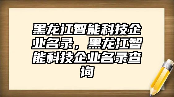 黑龍江智能科技企業(yè)名錄，黑龍江智能科技企業(yè)名錄查詢