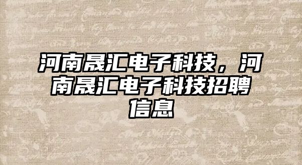 河南晟匯電子科技，河南晟匯電子科技招聘信息