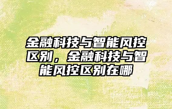 金融科技與智能風控區(qū)別，金融科技與智能風控區(qū)別在哪