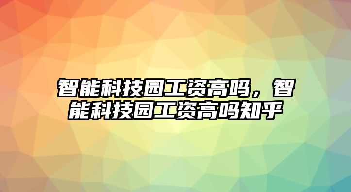 智能科技園工資高嗎，智能科技園工資高嗎知乎