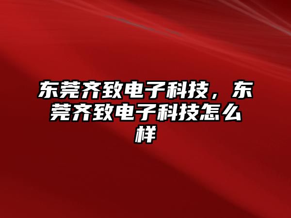 東莞齊致電子科技，東莞齊致電子科技怎么樣