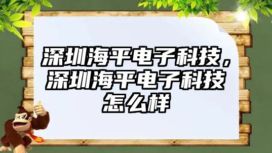 深圳海平電子科技，深圳海平電子科技怎么樣