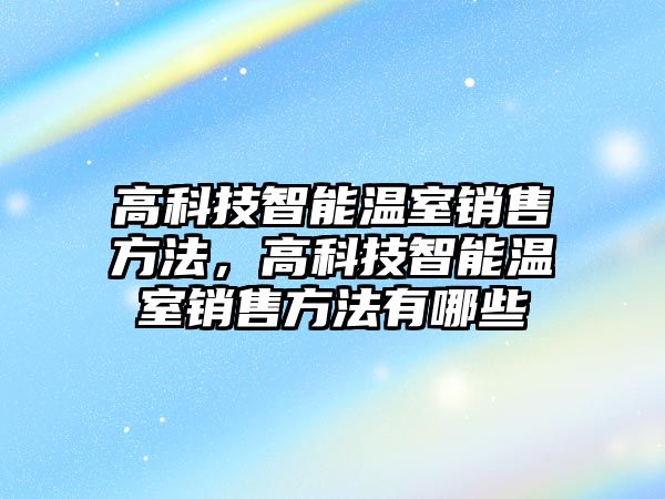 高科技智能溫室銷售方法，高科技智能溫室銷售方法有哪些