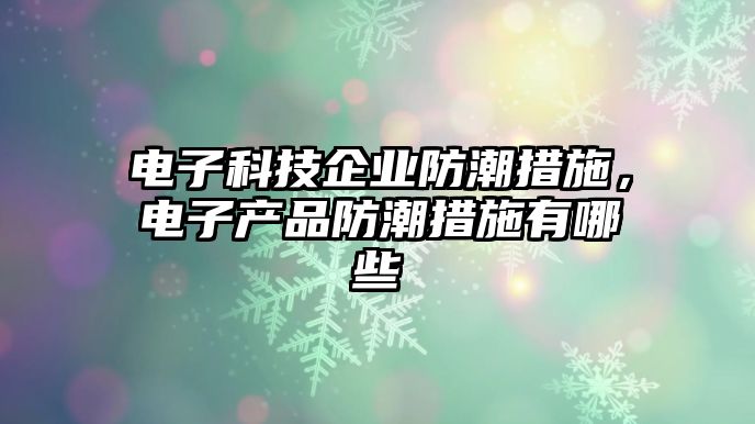 電子科技企業(yè)防潮措施，電子產(chǎn)品防潮措施有哪些