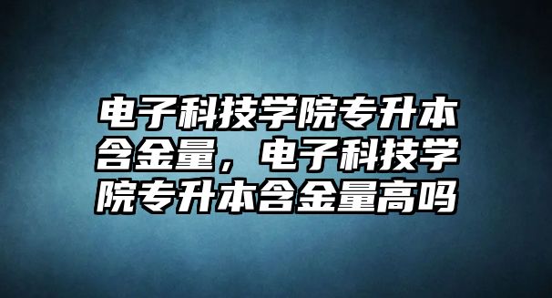 電子科技學(xué)院專升本含金量，電子科技學(xué)院專升本含金量高嗎