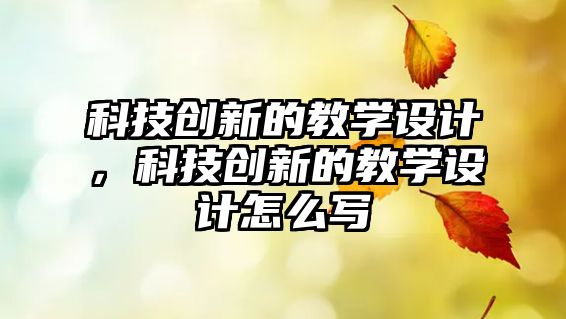 科技創(chuàng)新的教學(xué)設(shè)計(jì)，科技創(chuàng)新的教學(xué)設(shè)計(jì)怎么寫(xiě)