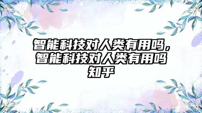 智能科技對人類有用嗎，智能科技對人類有用嗎知乎