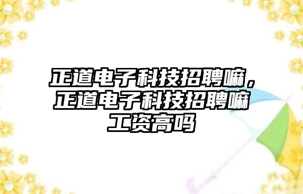 正道電子科技招聘嘛，正道電子科技招聘嘛工資高嗎