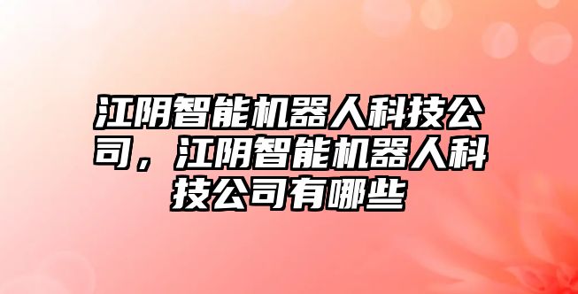 江陰智能機(jī)器人科技公司，江陰智能機(jī)器人科技公司有哪些