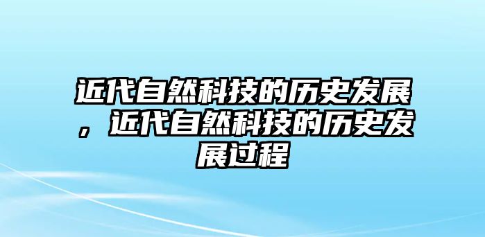 近代自然科技的歷史發(fā)展，近代自然科技的歷史發(fā)展過程