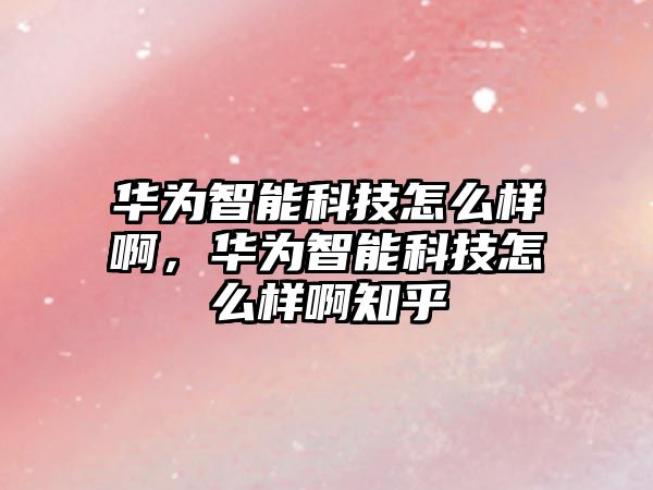 華為智能科技怎么樣啊，華為智能科技怎么樣啊知乎