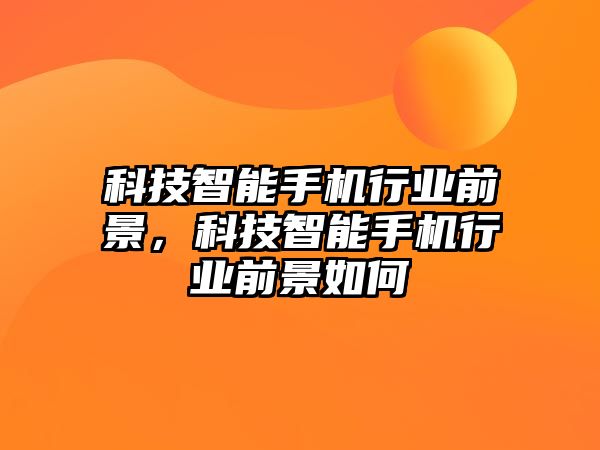 科技智能手機行業(yè)前景，科技智能手機行業(yè)前景如何