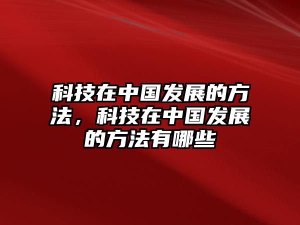 科技在中國發(fā)展的方法，科技在中國發(fā)展的方法有哪些