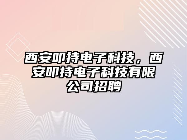 西安叩持電子科技，西安叩持電子科技有限公司招聘