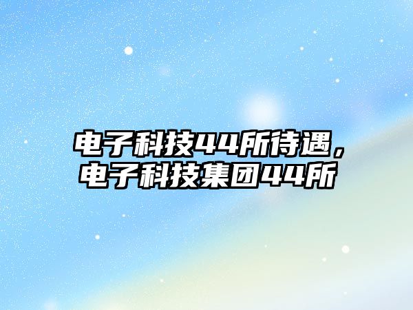 電子科技44所待遇，電子科技集團44所