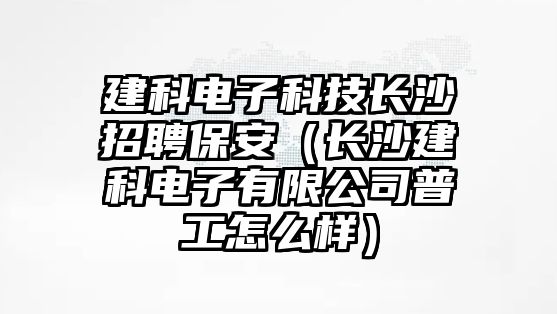 建科電子科技長沙招聘保安（長沙建科電子有限公司普工怎么樣）