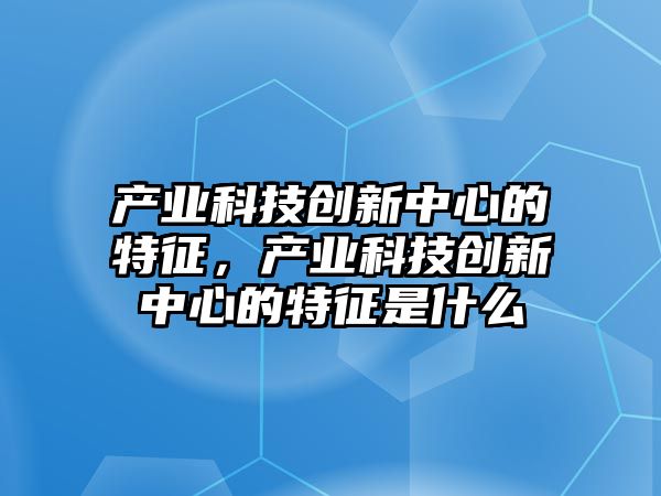 產業(yè)科技創(chuàng)新中心的特征，產業(yè)科技創(chuàng)新中心的特征是什么