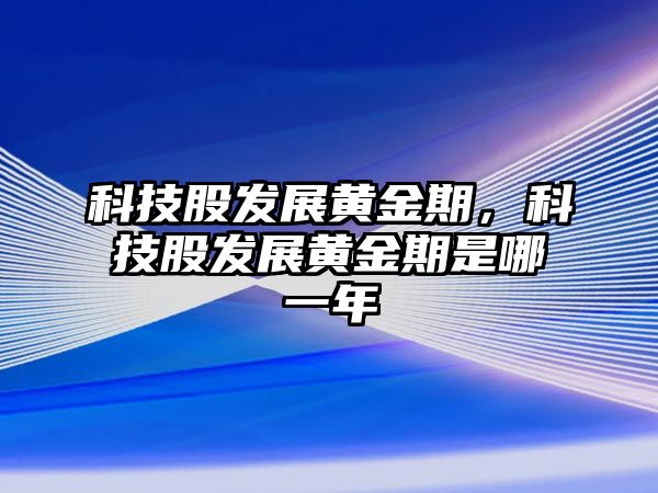 科技股發(fā)展黃金期，科技股發(fā)展黃金期是哪一年