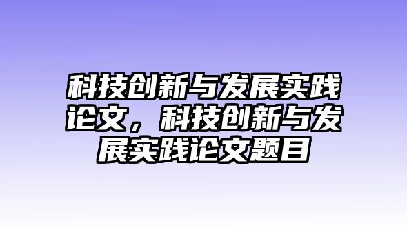 科技創(chuàng)新與發(fā)展實踐論文，科技創(chuàng)新與發(fā)展實踐論文題目