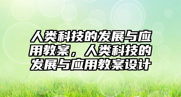 人類(lèi)科技的發(fā)展與應(yīng)用教案，人類(lèi)科技的發(fā)展與應(yīng)用教案設(shè)計(jì)