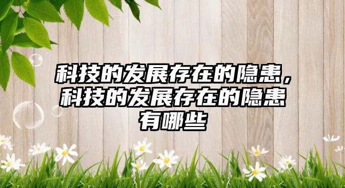 科技的發(fā)展存在的隱患，科技的發(fā)展存在的隱患有哪些