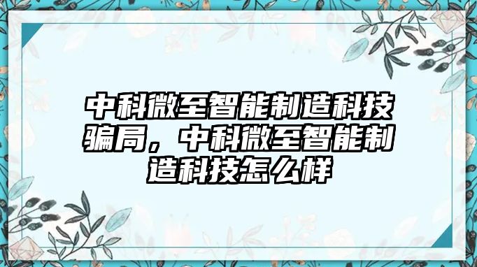 中科微至智能制造科技騙局，中科微至智能制造科技怎么樣