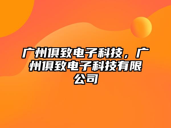 廣州俱致電子科技，廣州俱致電子科技有限公司