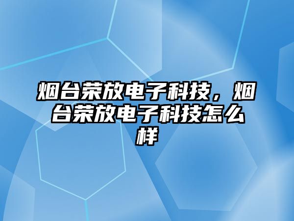 煙臺榮放電子科技，煙臺榮放電子科技怎么樣