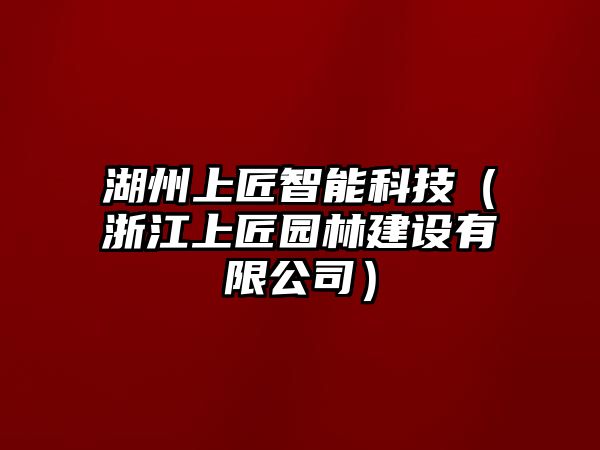 湖州上匠智能科技（浙江上匠園林建設(shè)有限公司）