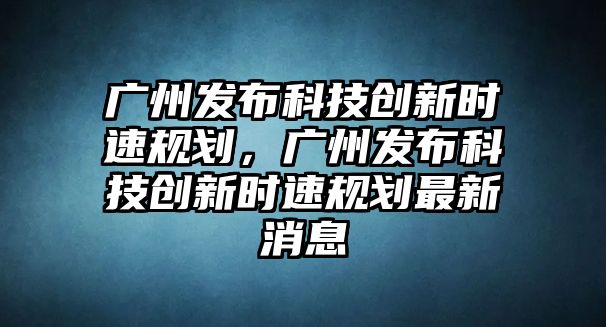 廣州發(fā)布科技創(chuàng)新時(shí)速規(guī)劃，廣州發(fā)布科技創(chuàng)新時(shí)速規(guī)劃最新消息