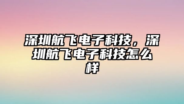 深圳航飛電子科技，深圳航飛電子科技怎么樣