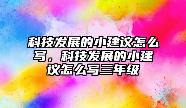 科技發(fā)展的小建議怎么寫，科技發(fā)展的小建議怎么寫三年級