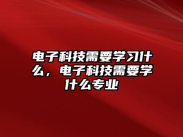 電子科技需要學(xué)習(xí)什么，電子科技需要學(xué)什么專業(yè)