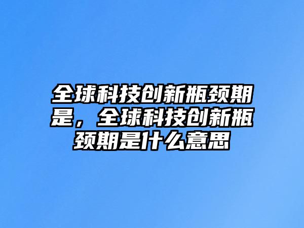 全球科技創(chuàng)新瓶頸期是，全球科技創(chuàng)新瓶頸期是什么意思