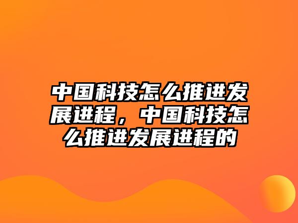 中國科技怎么推進發(fā)展進程，中國科技怎么推進發(fā)展進程的