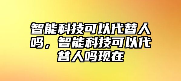 智能科技可以代替人嗎，智能科技可以代替人嗎現(xiàn)在