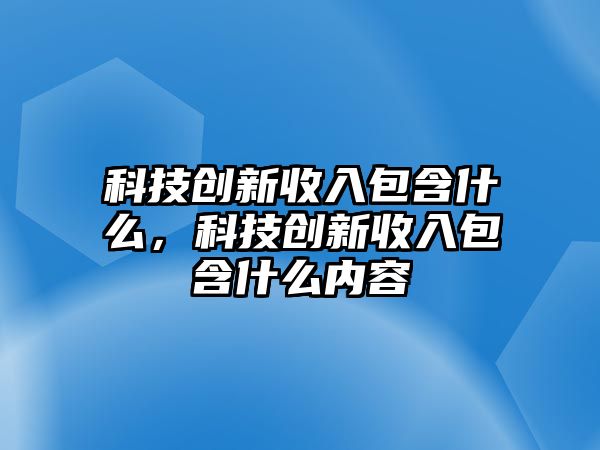 科技創(chuàng)新收入包含什么，科技創(chuàng)新收入包含什么內(nèi)容