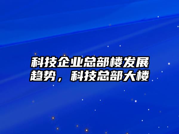 科技企業(yè)總部樓發(fā)展趨勢，科技總部大樓