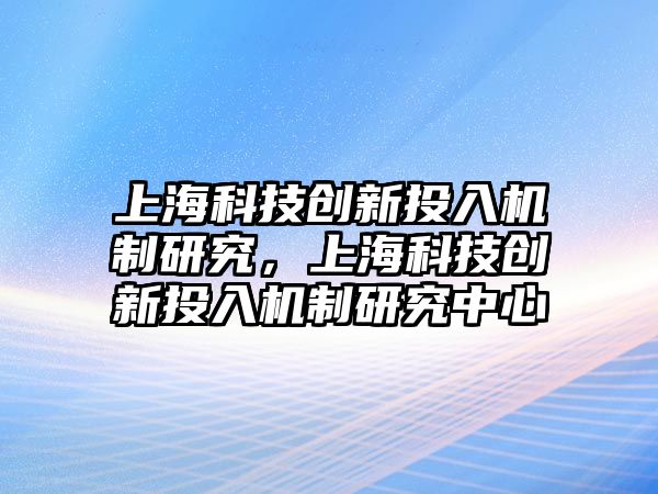 上?？萍紕?chuàng)新投入機(jī)制研究，上海科技創(chuàng)新投入機(jī)制研究中心