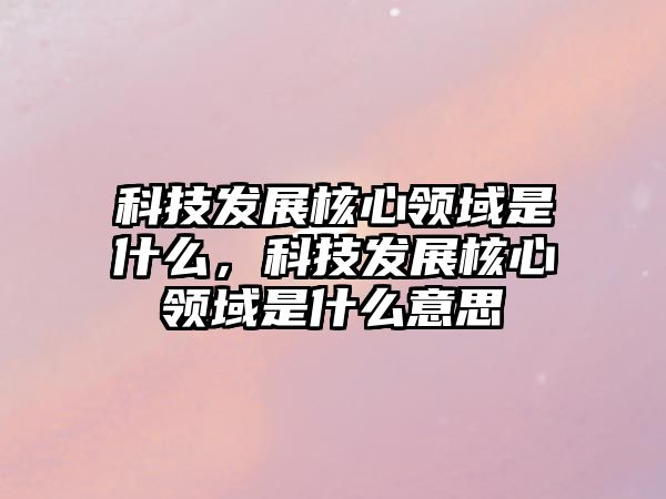 科技發(fā)展核心領(lǐng)域是什么，科技發(fā)展核心領(lǐng)域是什么意思