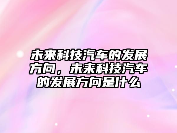 未來(lái)科技汽車(chē)的發(fā)展方向，未來(lái)科技汽車(chē)的發(fā)展方向是什么